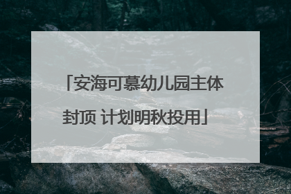 安海可慕幼儿园主体封顶 计划明秋投用