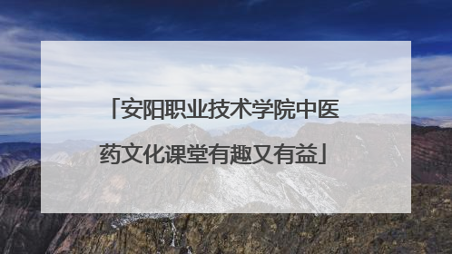 安阳职业技术学院中医药文化课堂有趣又有益