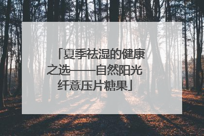 夏季祛湿的健康之选——自然阳光纤薏压片糖果