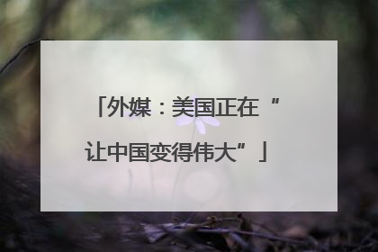 外媒：美国正在“让中国变得伟大”