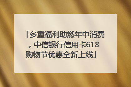 多重福利助燃年中消费，中信银行信用卡618购物节优惠全新上线