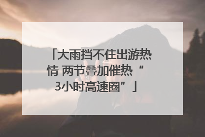 大雨挡不住出游热情 两节叠加催热“3小时高速圈”