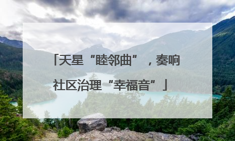 天星“睦邻曲”，奏响社区治理“幸福音”