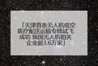 天津首条无人机低空医疗配送运输专线试飞成功 我国无人机相关企业超3.6万家