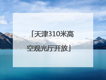 天津310米高空观光厅开放