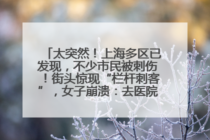 太突然！上海多区已发现，不少市民被刺伤！街头惊现“栏杆刺客”，女子崩溃：去医院也清理不干净