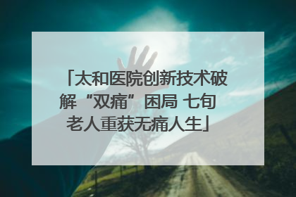 太和医院创新技术破解“双痛”困局 七旬老人重获无痛人生
