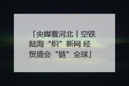 央媒看河北丨空铁陆海“织”新网 经贸盛会“链”全球