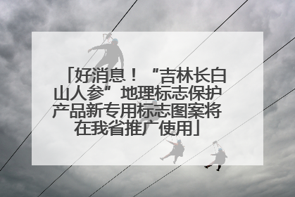 好消息！“吉林长白山人参”地理标志保护产品新专用标志图案将在我省推广使用