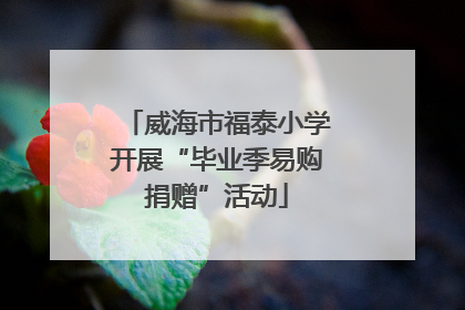 威海市福泰小学开展“毕业季易购捐赠”活动