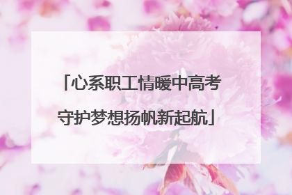 心系职工情暖中高考 守护梦想扬帆新起航