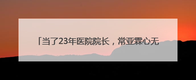 当了23年医院院长，常亚霖心无戒惧、靠医吃医，长期逾规破法
