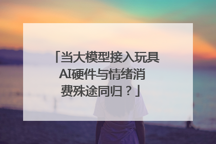 当大模型接入玩具 AI硬件与情绪消费殊途同归？