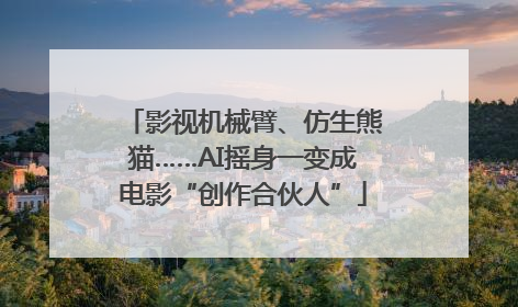 影视机械臂、仿生熊猫……AI摇身一变成电影“创作合伙人”