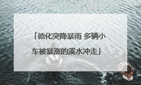德化突降暴雨 多辆小车被暴涨的溪水冲走