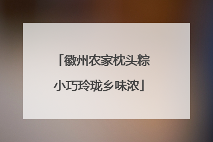 徽州农家枕头粽 小巧玲珑乡味浓