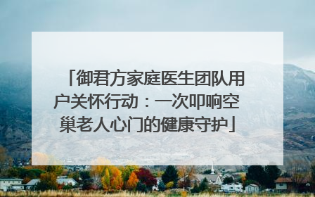 御君方家庭医生团队用户关怀行动：一次叩响空巢老人心门的健康守护