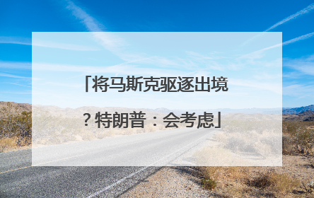 将马斯克驱逐出境？特朗普：会考虑