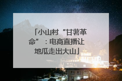 小山村“甘薯革命”：电商直播让地瓜走出大山