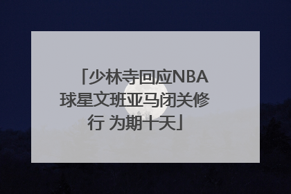 少林寺回应NBA球星文班亚马闭关修行 为期十天