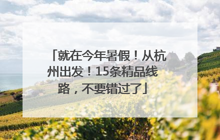 就在今年暑假！从杭州出发！15条精品线路，不要错过了