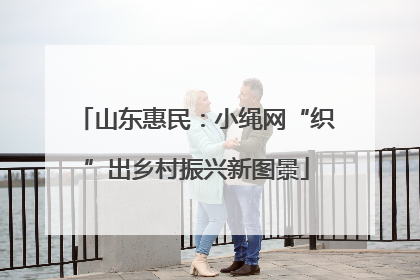 山东惠民：小绳网“织”出乡村振兴新图景