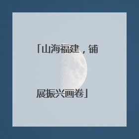 山海福建，铺展振兴画卷