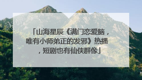 山海星辰《满门恋爱脑，唯有小师弟正的发邪》热播，短剧也有仙侠群像