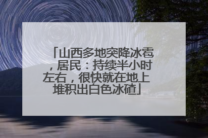 山西多地突降冰雹，居民：持续半小时左右，很快就在地上堆积出白色冰碴