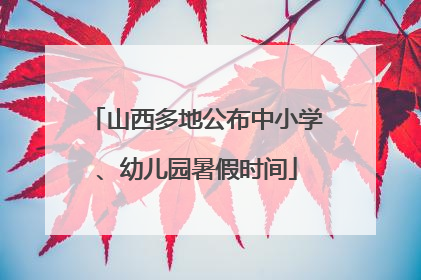 山西多地公布中小学、幼儿园暑假时间
