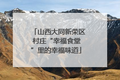 山西大同新荣区 村庄“幸福食堂”里的幸福味道