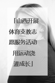 山西开展体育支教志愿服务活动 用运动浇灌成长
