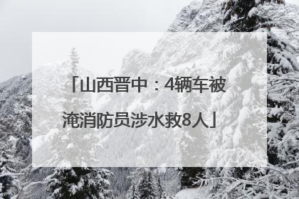 山西晋中：4辆车被淹消防员涉水救8人