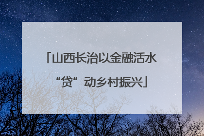 山西长治以金融活水“贷”动乡村振兴