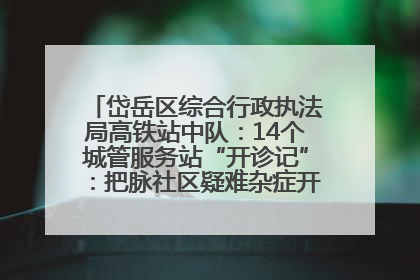 岱岳区综合行政执法局高铁站中队：14个城管服务站“开诊记”：把脉社区疑难杂症开出治理良方