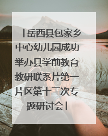 岳西县包家乡中心幼儿园成功举办县学前教育教研联系片第一片区第十三次专题研讨会