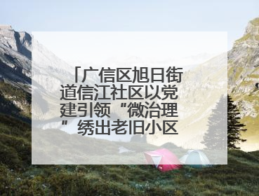广信区旭日街道信江社区以党建引领“微治理”绣出老旧小区“幸福景”