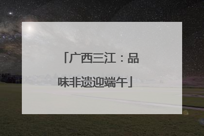 广西三江：品味非遗迎端午