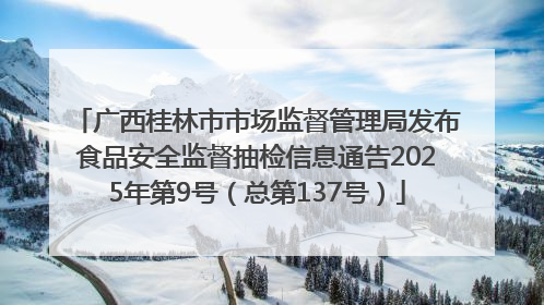 广西桂林市市场监督管理局发布食品安全监督抽检信息通告2025年第9号（总第137号）
