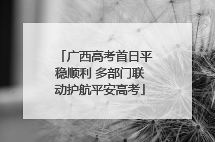 广西高考首日平稳顺利 多部门联动护航平安高考