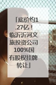 底价约1.27亿！临沂沂河文旅投资公司100%国有股权挂牌转让