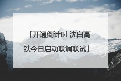 开通倒计时 沈白高铁今日启动联调联试