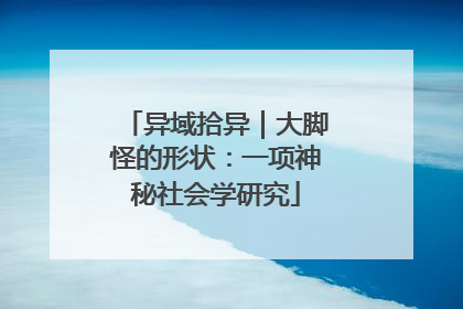 异域拾异｜大脚怪的形状：一项神秘社会学研究