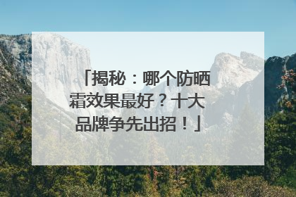 揭秘：哪个防晒霜效果最好？十大品牌争先出招！