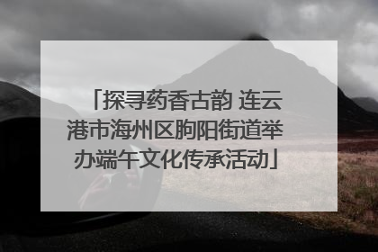 探寻药香古韵 连云港市海州区朐阳街道举办端午文化传承活动