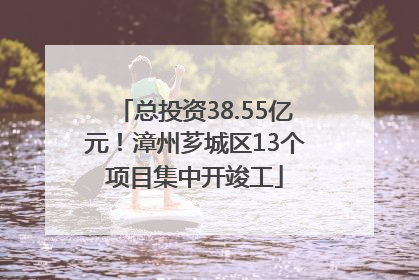 总投资38.55亿元！漳州芗城区13个项目集中开竣工