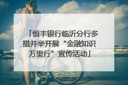 恒丰银行临沂分行多措并举开展“金融知识万里行”宣传活动