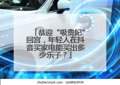 恭迎“吸贵妃”回宫，年轻人在抖音买家电能买出多少乐子？