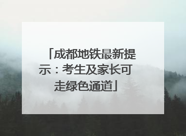 成都地铁最新提示：考生及家长可走绿色通道
