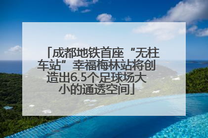 成都地铁首座“无柱车站”幸福梅林站将创造出6.5个足球场大小的通透空间